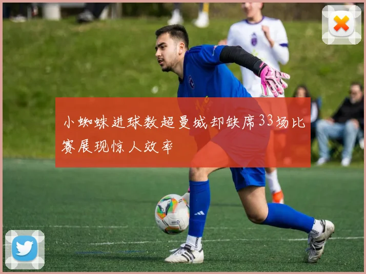 小蜘蛛进球数超曼城却缺席33场比赛展现惊人效率