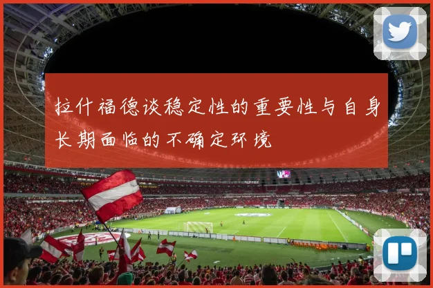 拉什福德谈稳定性的重要性与自身长期面临的不确定环境