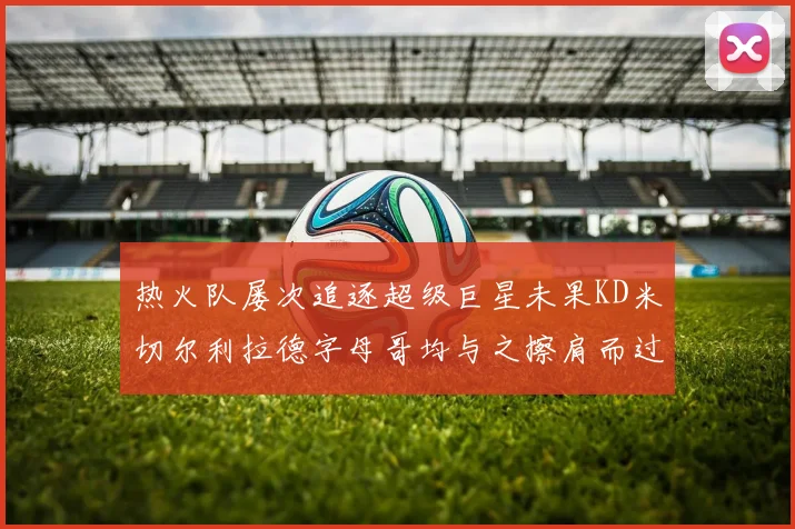 热火队屡次追逐超级巨星未果KD米切尔利拉德字母哥均与之擦肩而过