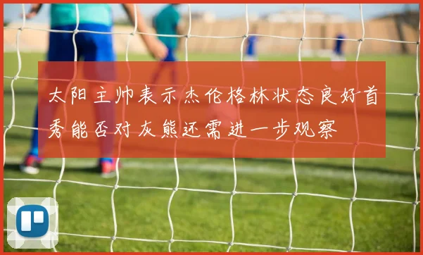 太阳主帅表示杰伦格林状态良好首秀能否对灰熊还需进一步观察