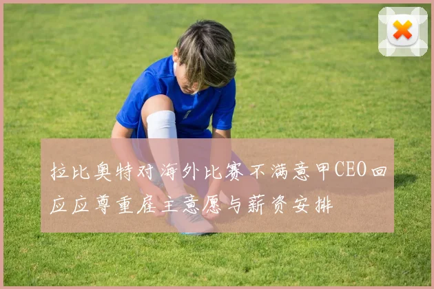 拉比奥特对海外比赛不满意甲CEO回应应尊重雇主意愿与薪资安排