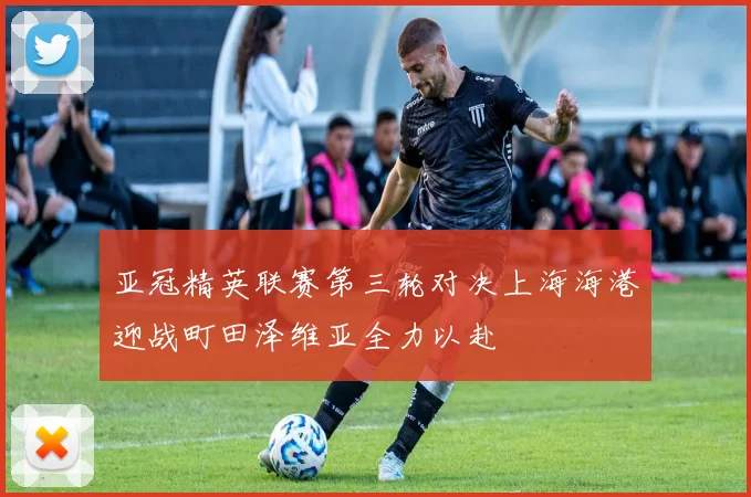 亚冠精英联赛第三轮对决上海海港迎战町田泽维亚全力以赴
