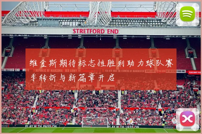 维金斯期待标志性胜利助力球队赛季转折与新篇章开启