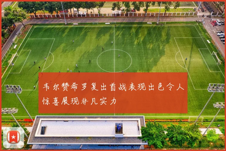 韦尔赞希罗复出首战表现出色令人惊喜展现非凡实力