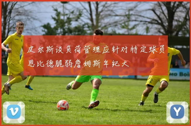 皮尔斯谈负荷管理应针对特定球员恩比德脆弱詹姆斯年纪大