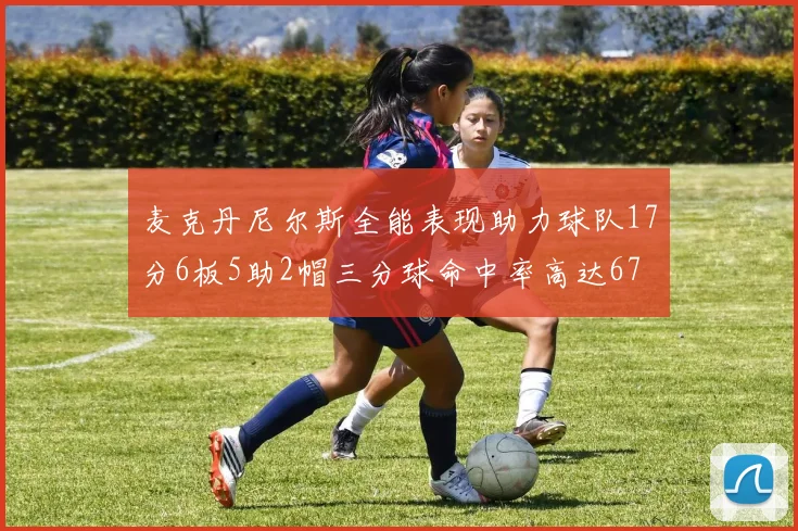 麦克丹尼尔斯全能表现助力球队17分6板5助2帽三分球命中率高达67