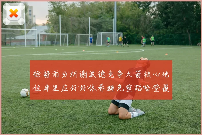 徐静雨分析谢泼德竞争火箭核心地位库里应好好休养避免重蹈哈登覆辙