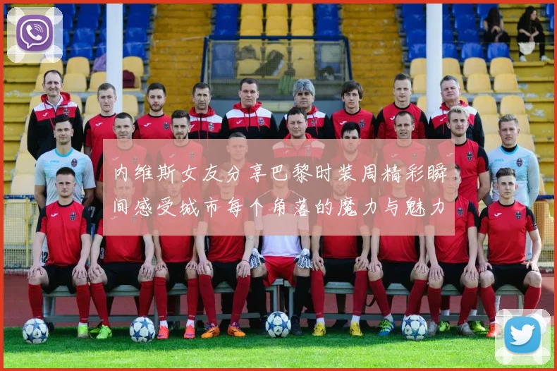 内维斯女友分享巴黎时装周精彩瞬间感受城市每个角落的魔力与魅力