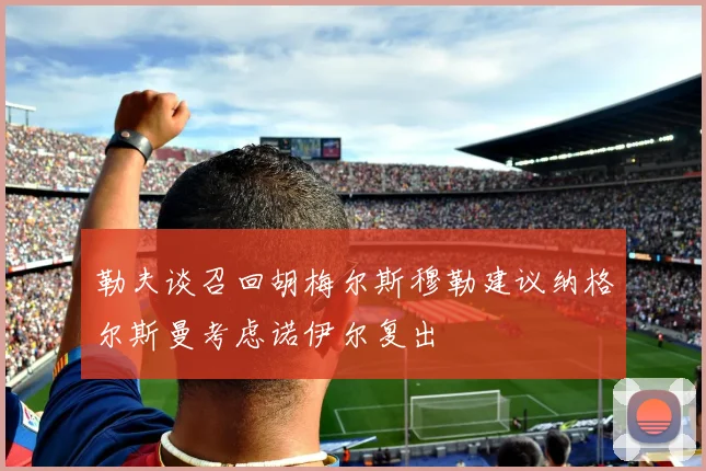 勒夫谈召回胡梅尔斯穆勒建议纳格尔斯曼考虑诺伊尔复出