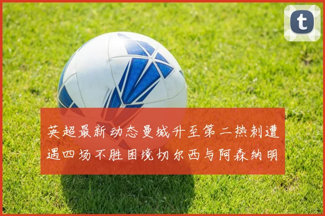 英超最新动态曼城升至第二热刺遭遇四场不胜困境切尔西与阿森纳明日对决