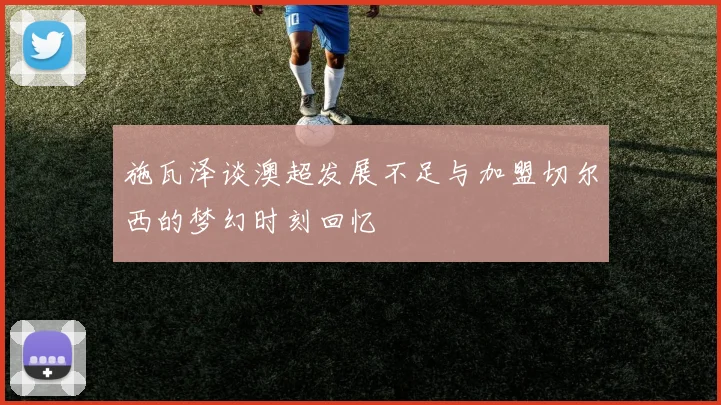 施瓦泽谈澳超发展不足与加盟切尔西的梦幻时刻回忆