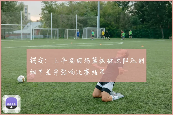 锡安：上半场前场篮板被太阳压制细节差异影响比赛结果
