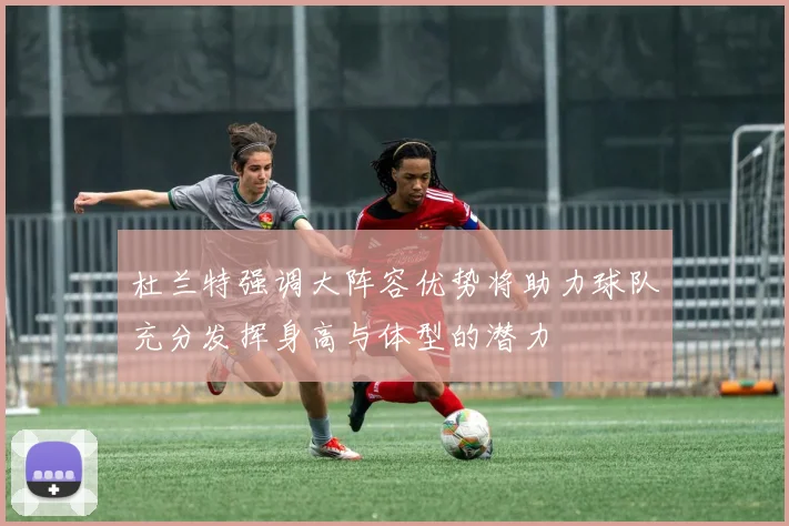 杜兰特强调大阵容优势将助力球队充分发挥身高与体型的潜力