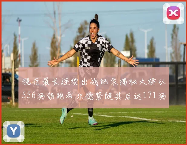 现存最长连续出战纪录揭秘大桥以556场领跑希尔德紧随其后达171场