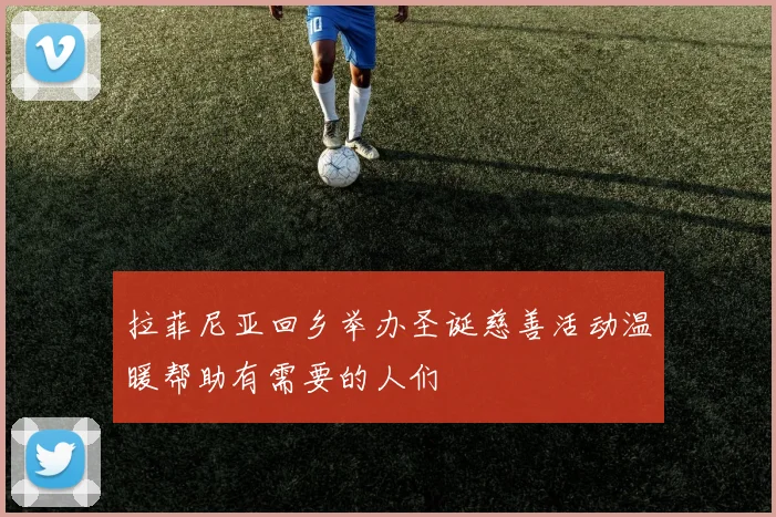 拉菲尼亚回乡举办圣诞慈善活动温暖帮助有需要的人们