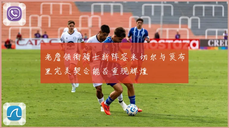 老詹领衔骑士新阵容米切尔与莫布里完美契合能否重现辉煌