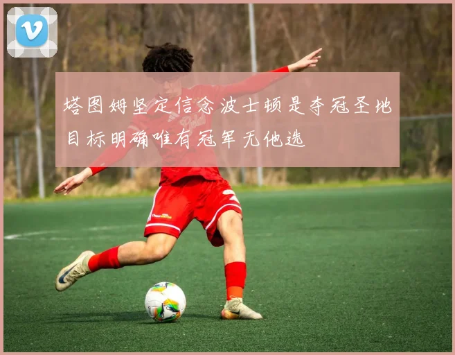 塔图姆坚定信念波士顿是夺冠圣地目标明确唯有冠军无他选