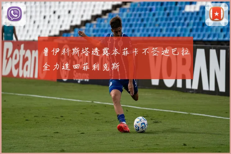 鲁伊科斯塔透露本菲卡不签迪巴拉全力追回菲利克斯