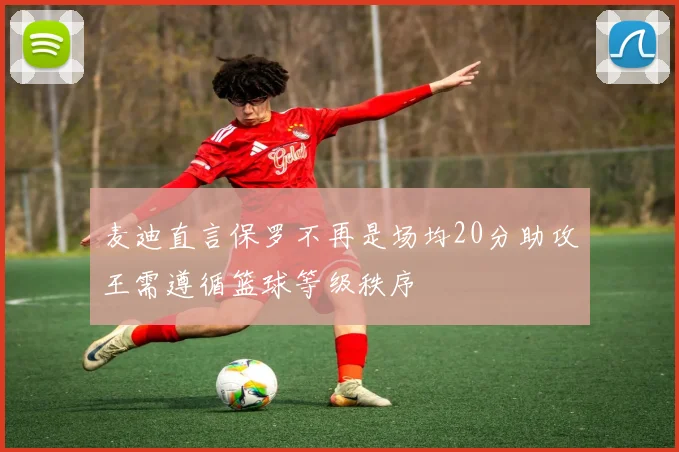 麦迪直言保罗不再是场均20分助攻王需遵循篮球等级秩序