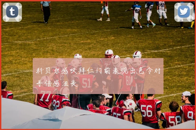 科贝尔感叹拜仁门前表现出色令对手倍感沮丧