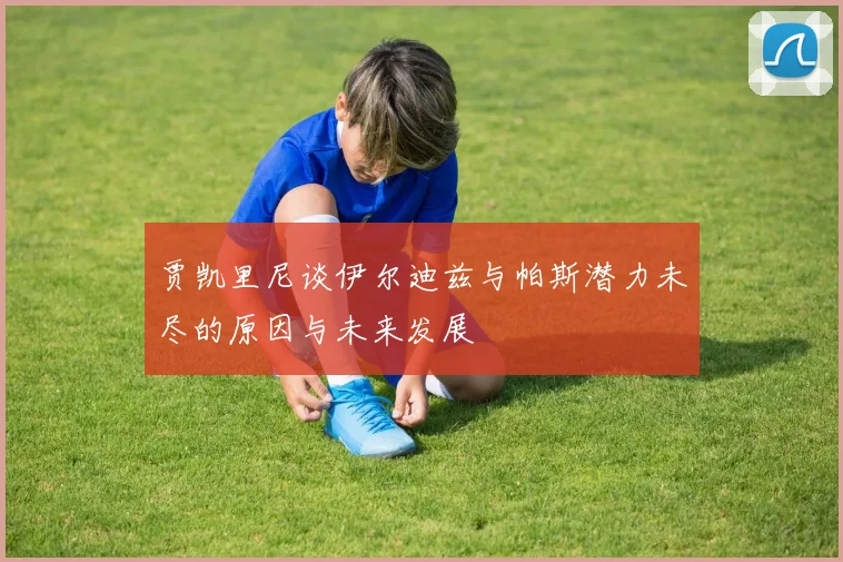 贾凯里尼谈伊尔迪兹与帕斯潜力未尽的原因与未来发展