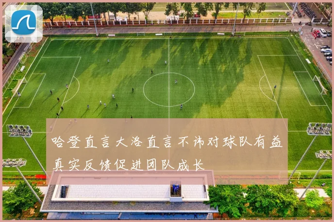 哈登直言大洛直言不讳对球队有益真实反馈促进团队成长