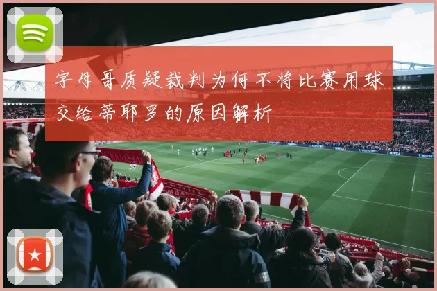字母哥质疑裁判为何不将比赛用球交给蒂耶罗的原因解析