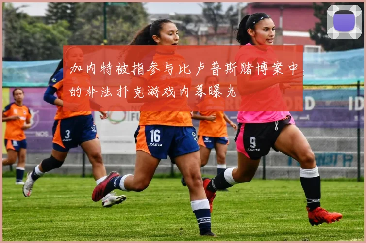 加内特被指参与比卢普斯赌博案中的非法扑克游戏内幕曝光