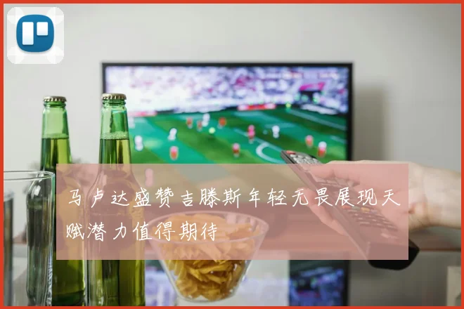 马卢达盛赞吉滕斯年轻无畏展现天赋潜力值得期待
