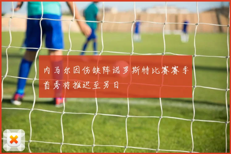 内马尔因伤缺阵诺罗斯特比赛赛季首秀将推迟至另日