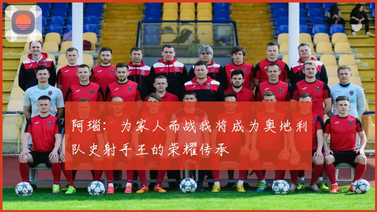 阿瑙：为家人而战我将成为奥地利队史射手王的荣耀传承
