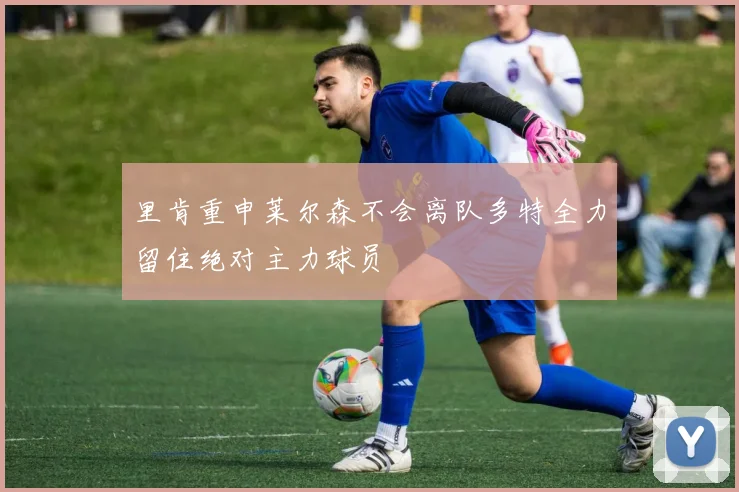 里肯重申莱尔森不会离队多特全力留住绝对主力球员