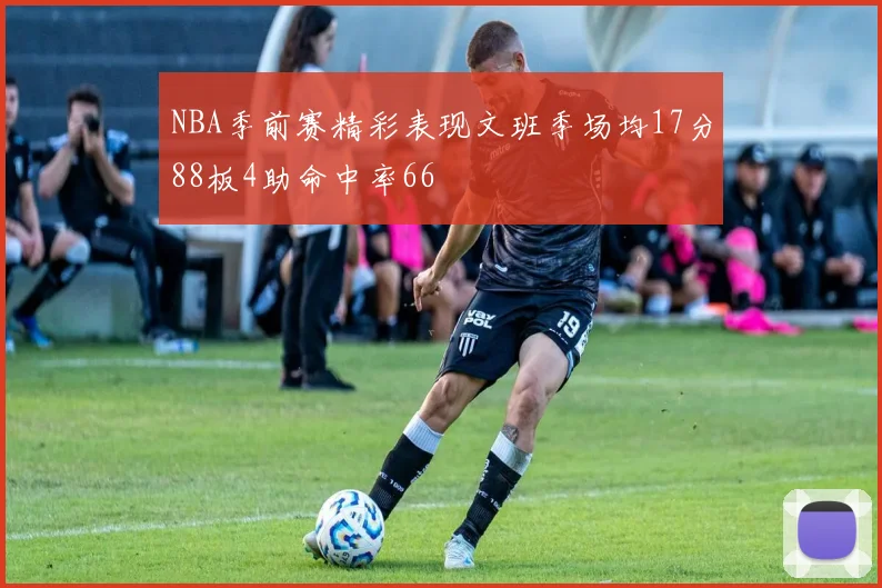 NBA季前赛精彩表现文班季场均17分88板4助命中率66