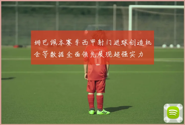 姆巴佩本赛季西甲射门进球创造机会等数据全面领先展现超强实力