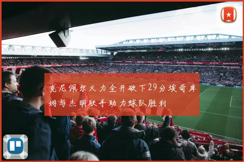 克尼佩尔火力全开砍下29分埃奇库姆与杰明联手助力球队胜利