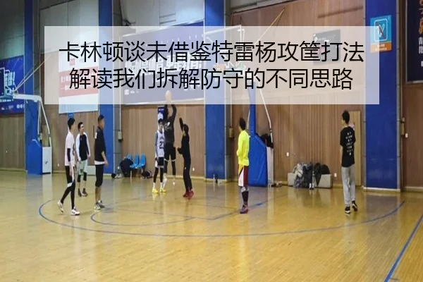 卡林顿谈未借鉴特雷杨攻筐打法 解读我们拆解防守的不同思路 - kaiyun